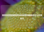 搜索体育新闻搜索体育新闻的便捷途径与实用技巧