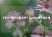 学校体育新闻传递健康与活力的校园体育新闻