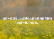 晚间体育新闻女主播女性主播在晚间体育新闻中的独特魅力与影响力