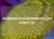 国内哪些网站可以买球国内哪些网站可以购买足球相关产品？