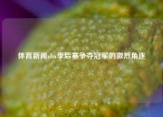 体育新闻nba季后赛争夺冠军的激烈角逐
