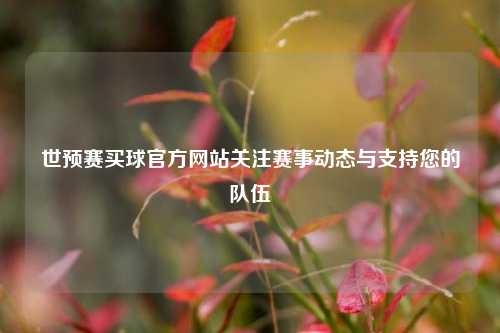 世预赛买球官方网站关注赛事动态与支持您的队伍