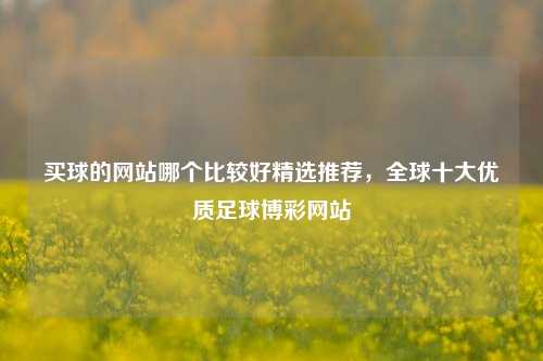 买球的网站哪个比较好精选推荐，全球十大优质足球博彩网站