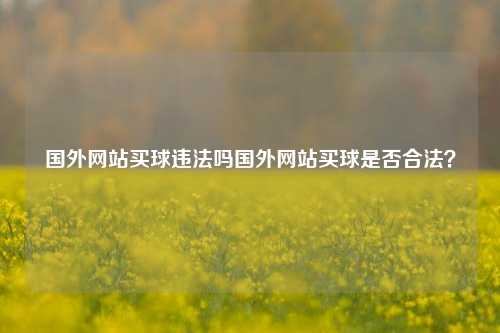 国外网站买球违法吗国外网站买球是否合法？