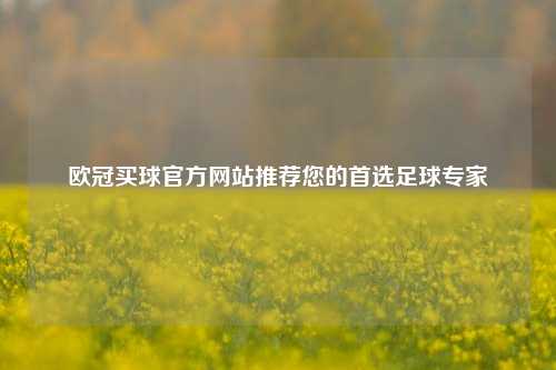 欧冠买球官方网站推荐您的首选足球专家